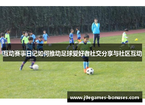 互动赛事日记如何推动足球爱好者社交分享与社区互动